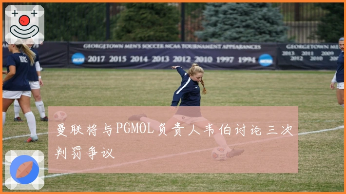 曼联将与PGMOL负责人韦伯讨论三次判罚争议