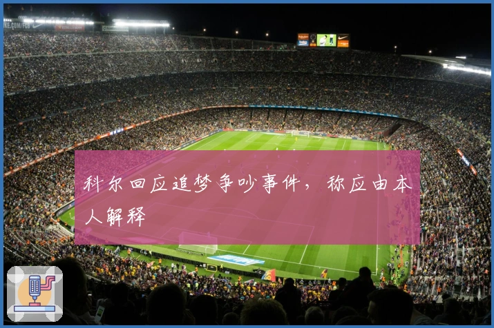 科尔回应追梦争吵事件，称应由本人解释