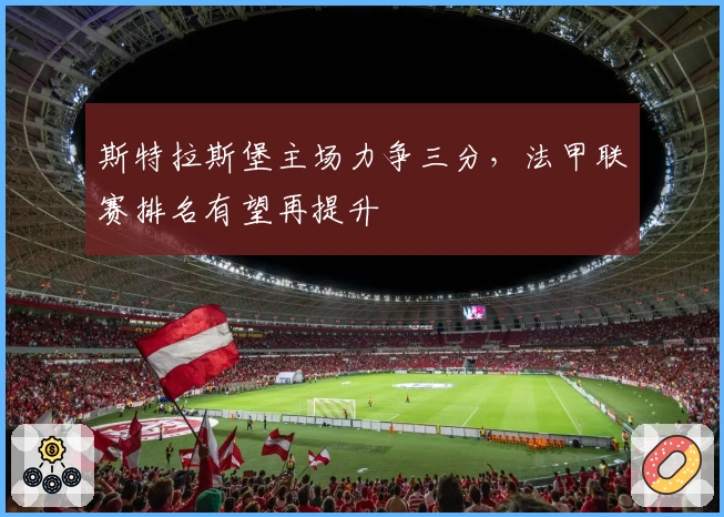 斯特拉斯堡主场力争三分，法甲联赛排名有望再提升