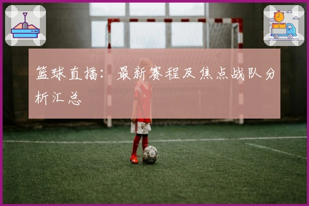 篮球直播：最新赛程及焦点战队分析汇总
