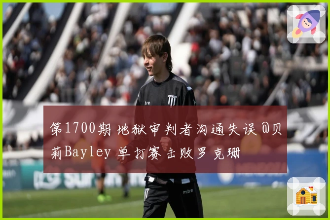 第1700期 地狱审判者沟通失误 @贝莉Bayley 单打赛击败罗克珊