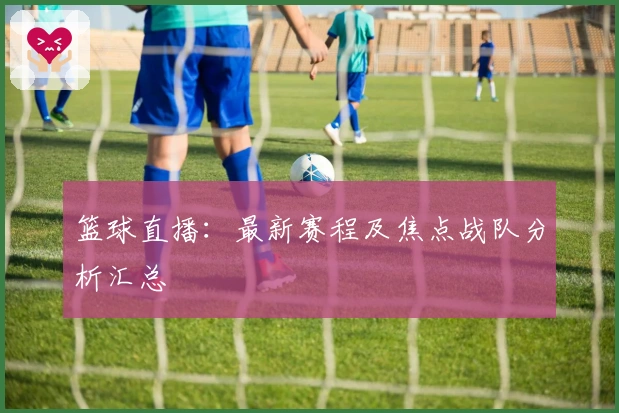 篮球直播：最新赛程及焦点战队分析汇总