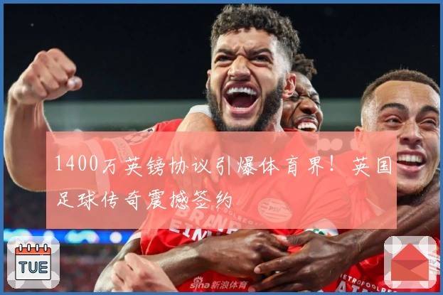 1400万英镑协议引爆体育界！英国足球传奇震撼签约