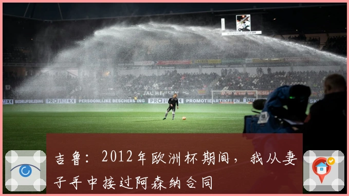 吉鲁：2012年欧洲杯期间，我从妻子手中接过阿森纳合同