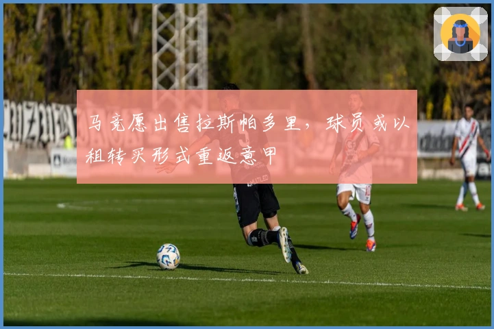 马竞愿出售拉斯帕多里，球员或以租转买形式重返意甲