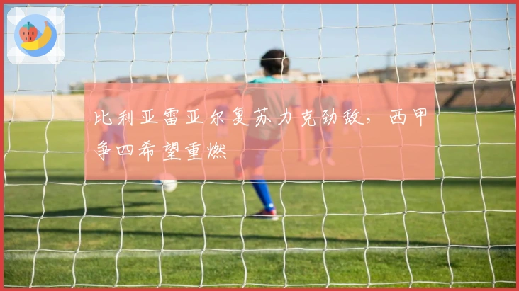 比利亚雷亚尔复苏力克劲敌，西甲争四希望重燃