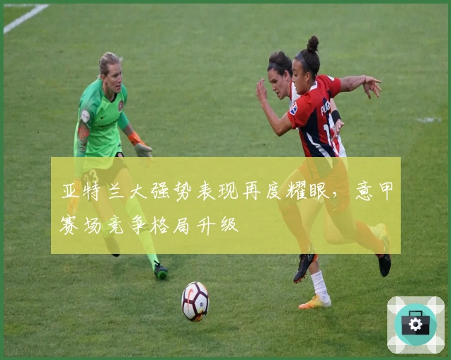 亚特兰大强势表现再度耀眼，意甲赛场竞争格局升级