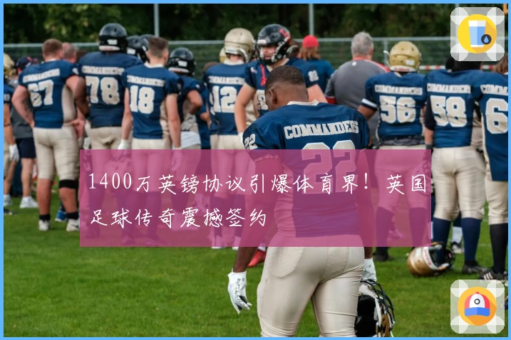 1400万英镑协议引爆体育界！英国足球传奇震撼签约