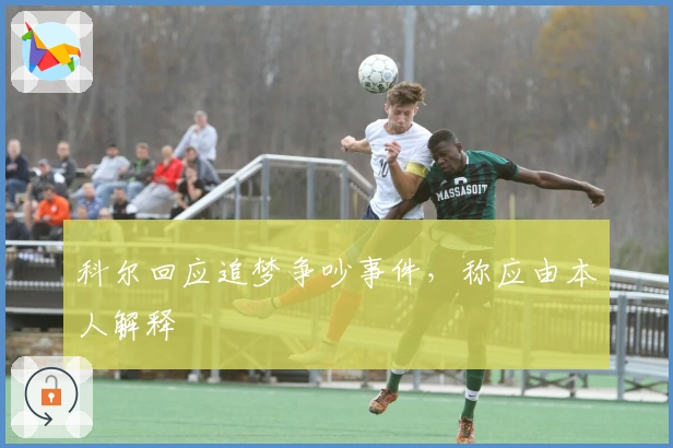 科尔回应追梦争吵事件，称应由本人解释