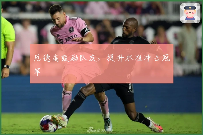 厄德高鼓励队友，提升水准冲击冠军