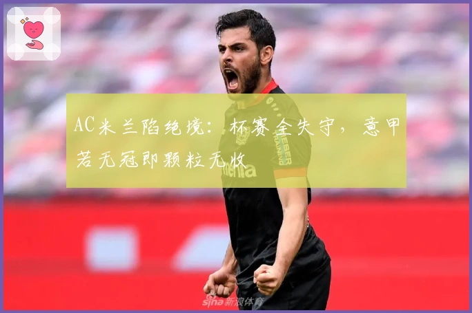 AC米兰陷绝境：杯赛全失守，意甲若无冠即颗粒无收