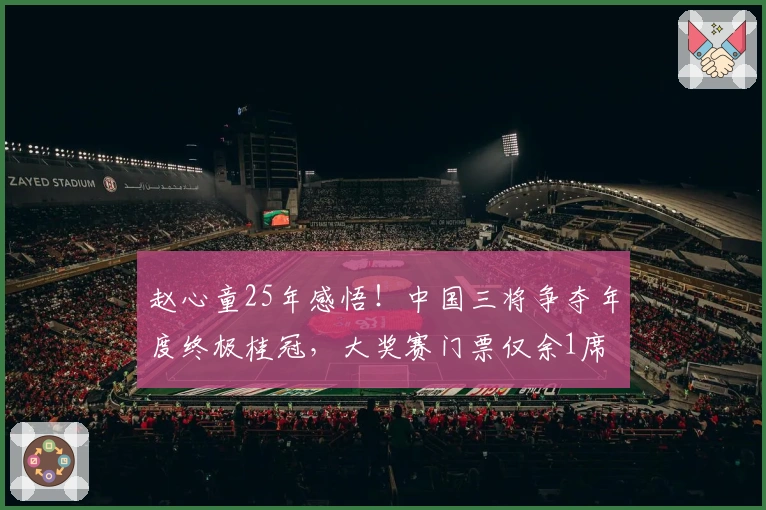 赵心童25年感悟！中国三将争夺年度终极桂冠，大奖赛门票仅余1席