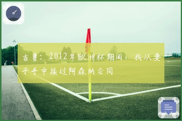 吉鲁：2012年欧洲杯期间，我从妻子手中接过阿森纳合同