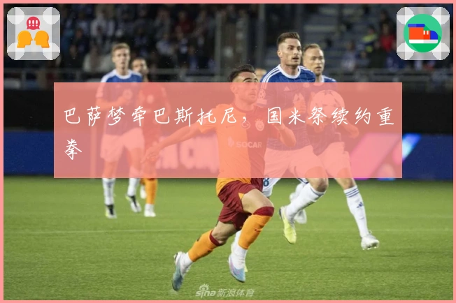 巴萨梦牵巴斯托尼，国米祭续约重拳