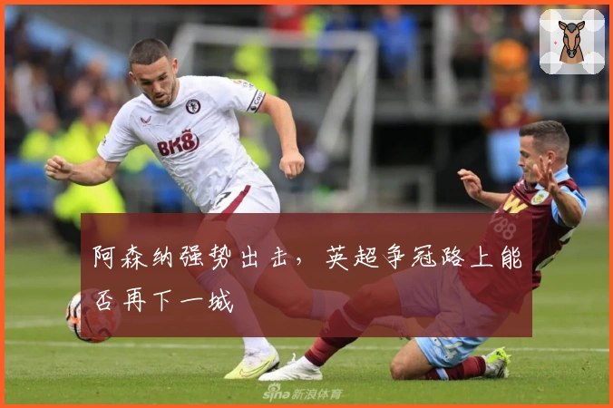 阿森纳强势出击，英超争冠路上能否再下一城